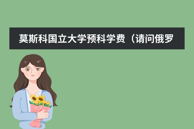 莫斯科国立大学预科学费（请问俄罗斯留学费用分析）图片