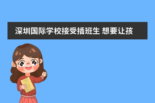 深圳国际学校接受插班生 想要让孩子插班就读国际学校？这些关键点不容忽视！图片