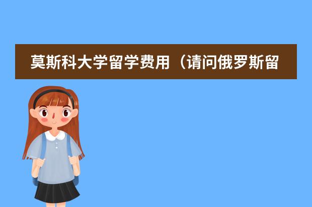 莫斯科大学留学费用（请问俄罗斯留学费用分析）图片