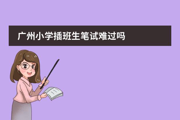 廣州小學(xué)插班生筆試難過(guò)嗎圖片