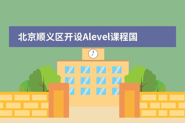 北京顺义区开设Alevel课程国际学校哪些比较好图片
