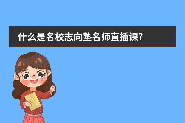 什么是名校志向塾名师直播课?图片