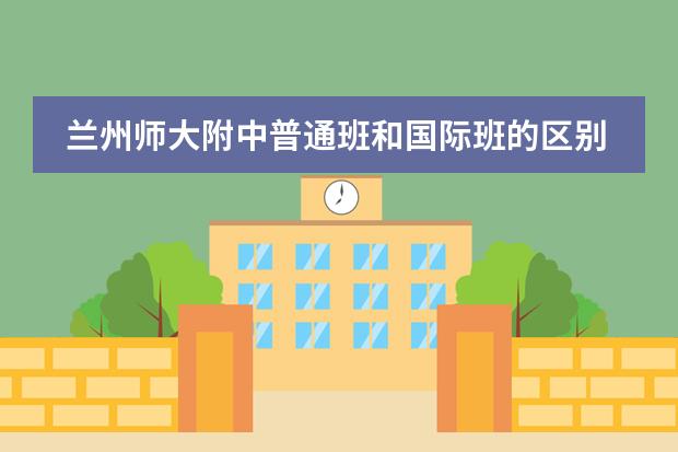 蘭州師大附中普通班和國際班的區(qū)別 華師一附中國際班和常規(guī)班的區(qū)別圖片