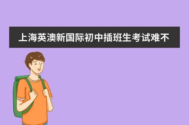 上海英澳新国际初中插班生考试难不难（上海国际学校招生）图片