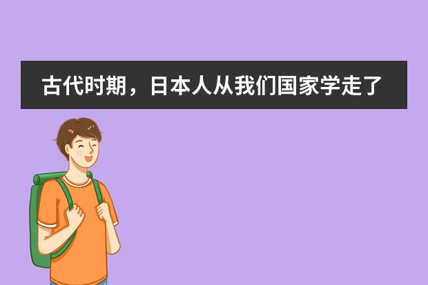 古代时期，日本人从我们国家学走了什么？图片