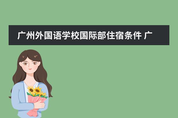 廣州外國語學(xué)校國際部住宿條件 廣東舞蹈戲劇職業(yè)學(xué)院宿舍條件,宿舍幾人間環(huán)境好不好(圖片)