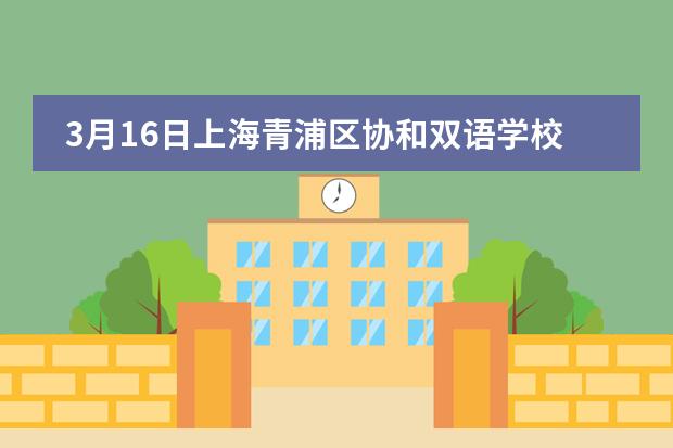 3月16日上海青浦区协和双语学校举行校园开放日