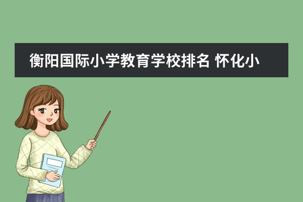 衡陽(yáng)國(guó)際小學(xué)教育學(xué)校排名 懷化小學(xué)排名前十名學(xué)校圖片