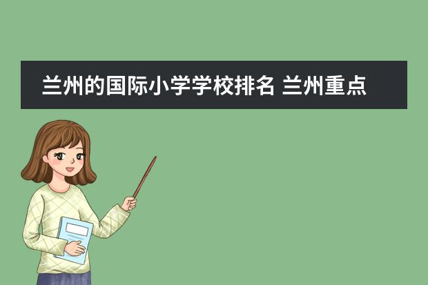 蘭州的國(guó)際小學(xué)學(xué)校排名 蘭州重點(diǎn)小學(xué)一覽表圖片