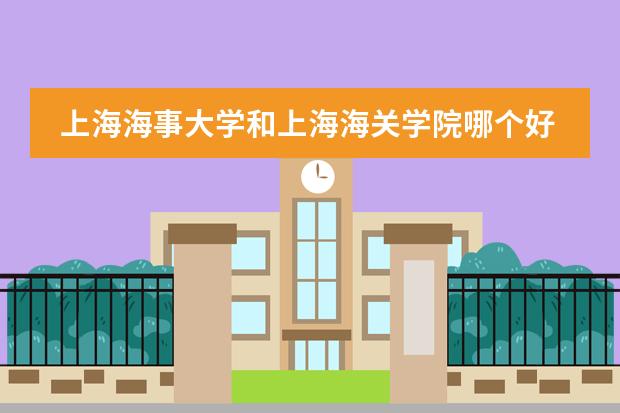 上海海事大学和上海海关学院哪个好图片