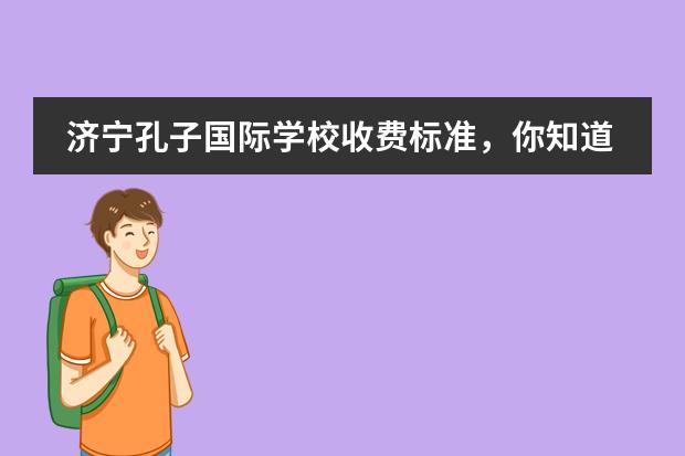 濟(jì)寧孔子國際學(xué)校收費(fèi)標(biāo)準(zhǔn)，你知道嗎？圖片