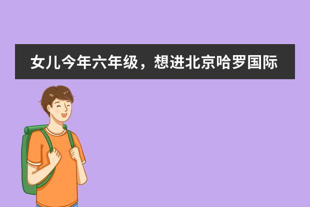 女儿今年六年级，想进北京哈罗国际学校可以吗？那儿怎么样呢？