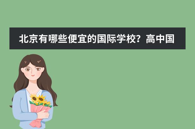 北京有哪些便宜的國際學校？高中國際部也可以。一年4、5萬左右或以下都可以。我沒參加過中考，因為之前圖片