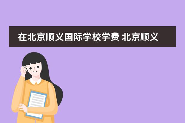 在北京順義國(guó)際學(xué)校學(xué)費(fèi) 北京順義新英才國(guó)際學(xué)校學(xué)費(fèi)
