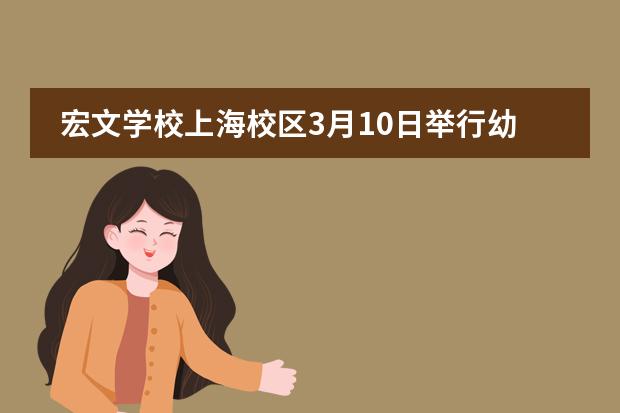 宏文学校上海校区3月10日举行幼升小、小升初探校活动图片