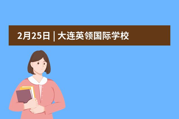 2月25日 | 大连英领国际学校校园开放日报名中