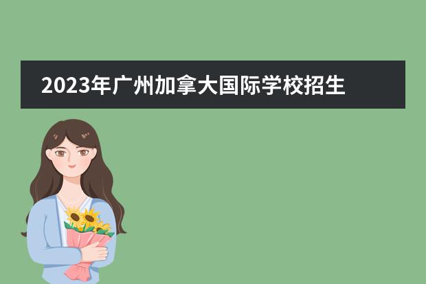 2023年广州加拿大国际学校招生简章报读是怎样的呢？国际小学，初中，高中招生