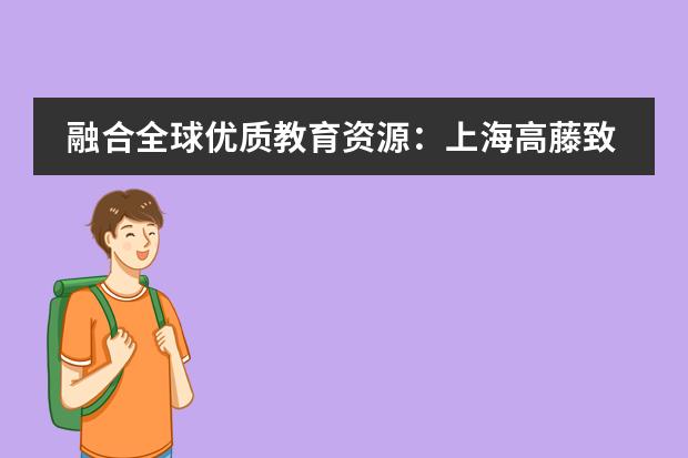 融合全球优质教育资源：上海高藤致远创新学校2024秋季招生简章