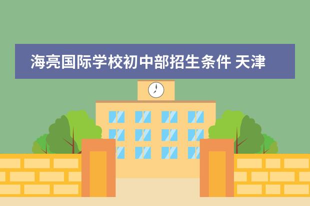 海亮國(guó)際學(xué)校初中部招生條件 天津英華國(guó)際學(xué)校高中招生條件