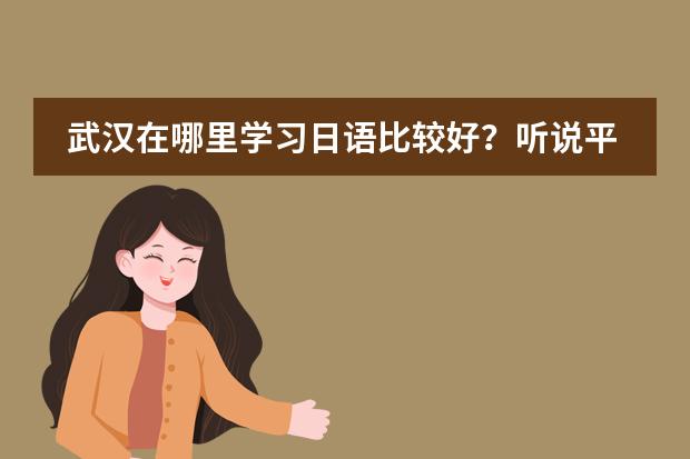 武汉在哪里学习日语比较好？听说平成日语很不错图片