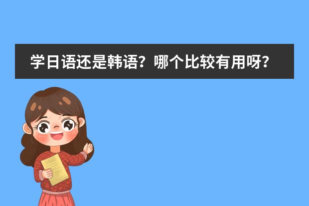 学日语还是韩语？哪个比较有用呀？哪个比较好学？图片