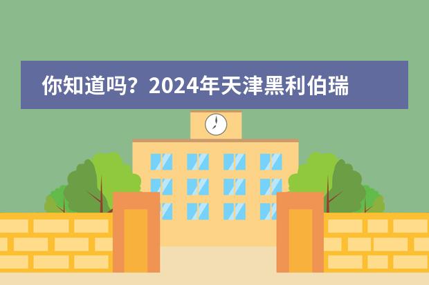 你知道吗？2024年天津黑利伯瑞国际学校升学率如何?