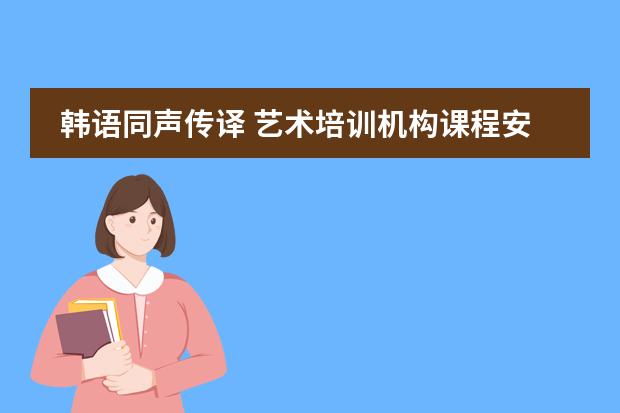 韩语同声传译 艺术培训机构课程安排图片