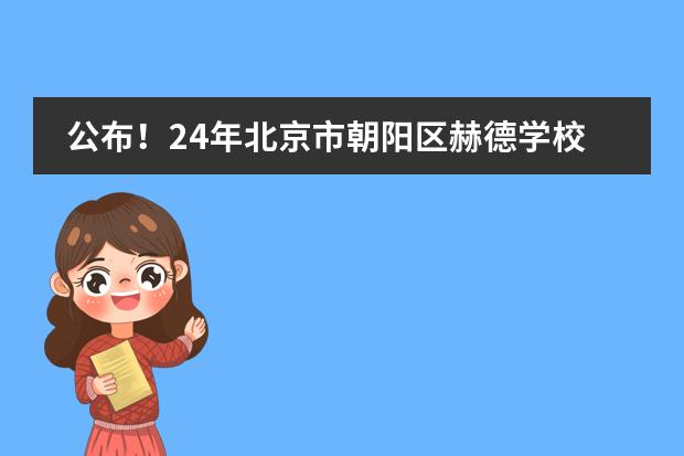 公布！24年北京市朝陽區(qū)赫德學(xué)校入學(xué)考試內(nèi)容