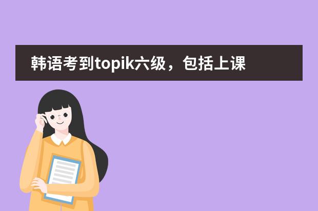 韩语考到topik六级，包括上课、考试什么的，一共大概要多少钱？图片