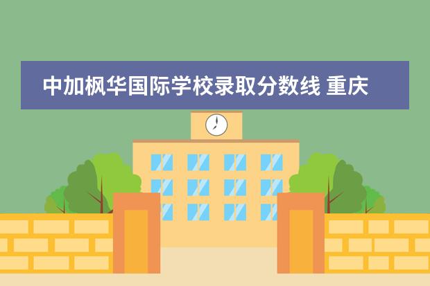 中加楓華國(guó)際學(xué)校錄取分?jǐn)?shù)線 重慶常春藤國(guó)際學(xué)校錄取分?jǐn)?shù)線