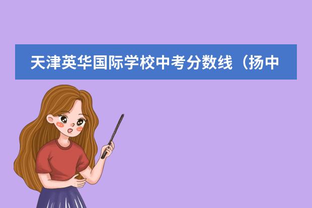 天津英華國(guó)際學(xué)校中考分?jǐn)?shù)線（揚(yáng)中國(guó)際班中考錄取分?jǐn)?shù)線）