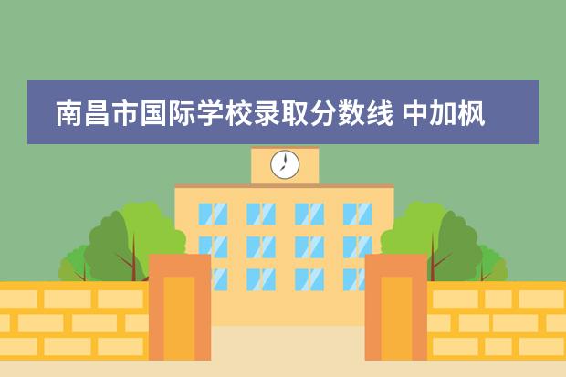 南昌市國(guó)際學(xué)校錄取分?jǐn)?shù)線 中加楓華國(guó)際學(xué)校錄取分?jǐn)?shù)線