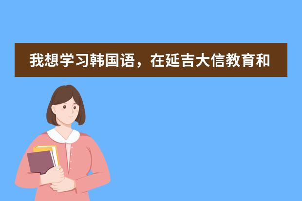 我想学习韩国语，在延吉大信教育和通达教育哪个更好？图片