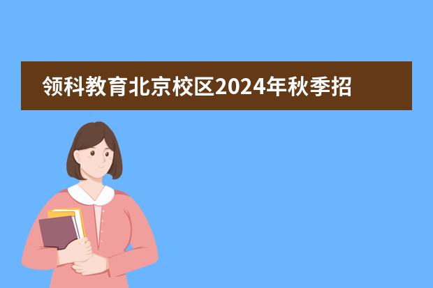 领科教育北京校区2024年秋季招生学费揭晓，学费标准曝光！