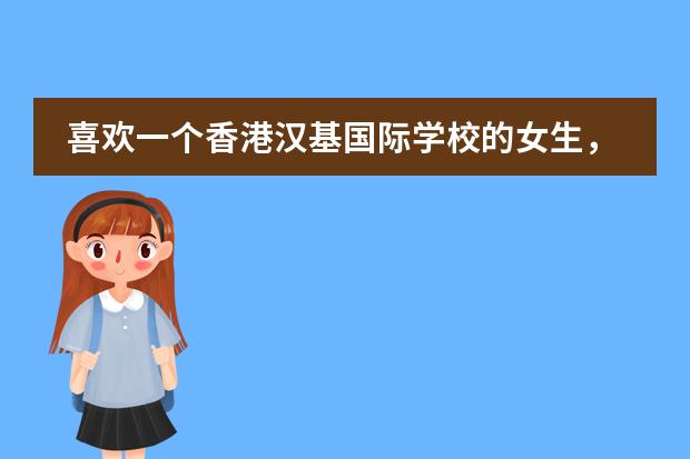 喜欢一个香港汉基国际学校的女生，如何追她？