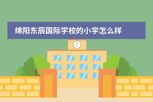 绵阳东辰国际学校的小学怎么样