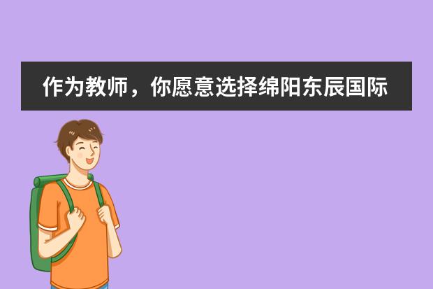 作為教師,你愿意選擇綿陽東辰國際學(xué)校還是成都嘉祥外國語學(xué)校?(綿陽東辰國際學(xué)校初中部)