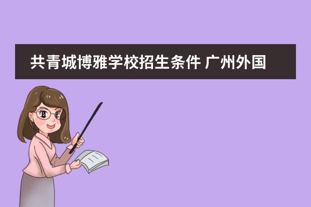 共青城博雅学校招生条件 广州外国语高中中考招生简章图片