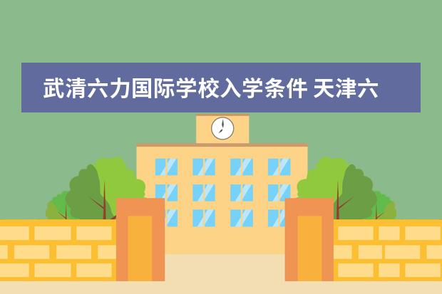 武清六力国际学校入学条件 天津六力国际学校高中招生要求是啥？