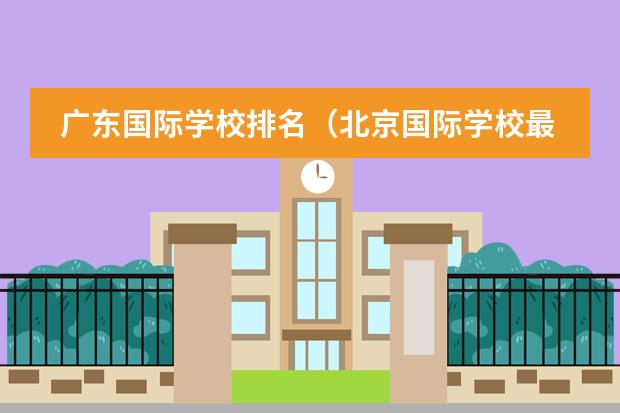 广东国际学校排名（北京国际学校最新排名【最受欢迎十大国际学校】？）图片