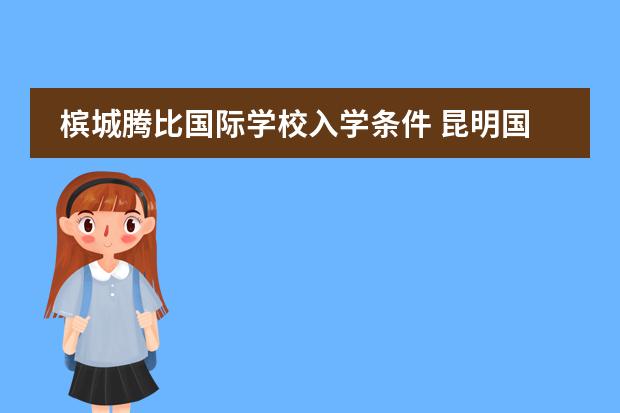 槟城腾比国际学校入学条件 昆明国际双语学校入学条件图片