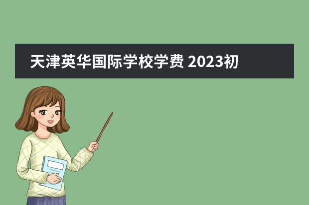 天津英华国际学校学费 2023初中收费标准