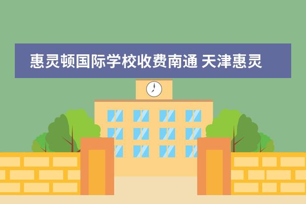 惠灵顿国际学校收费南通 天津惠灵顿国际学校学费