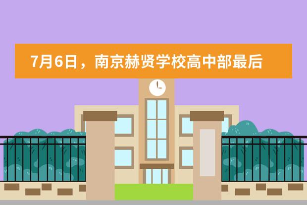 7月6日，南京赫贤学校高中部最后一场开放日预约开启！图片