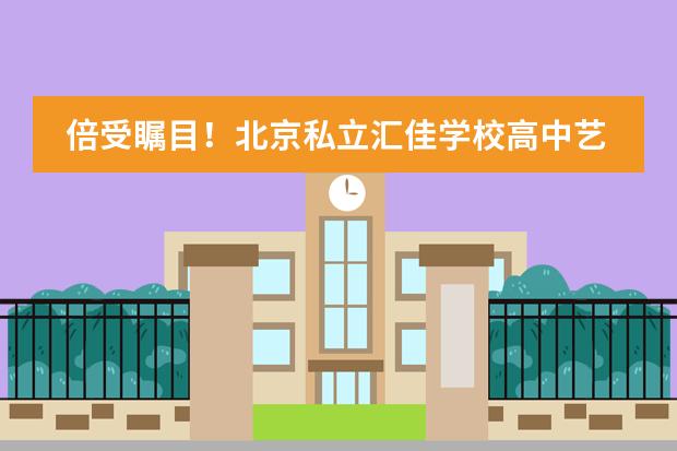 倍受瞩目！北京私立汇佳学校高中艺术学院2024年招生简章震撼来袭！