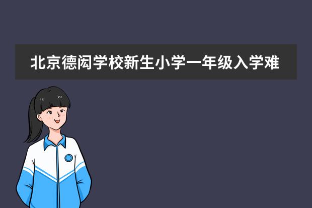 北京德闳学校新生小学一年级入学难度大吗？