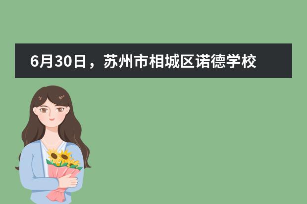 6月30日，苏州市相城区诺德学校初高中专场开放日图片