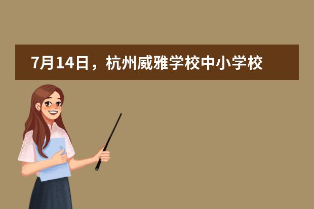 7月14日，杭州威雅学校中小学校园开放日图片