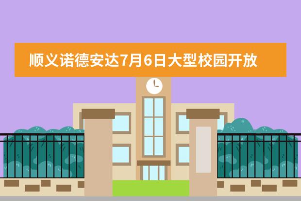 顺义诺德安达7月6日大型校园开放日，赶紧预约报名吧！图片