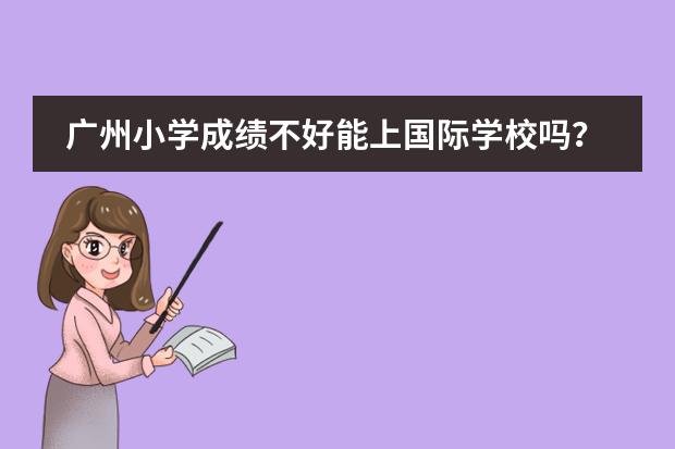 广州小学成绩不好能上国际学校吗？广州加拿大国际学校